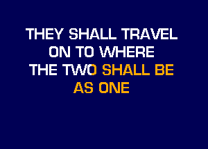 THEY SHALL TRAVEL
ON TO WHERE
THE TWO SHALL BE
AS ONE