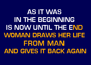 AS IT WAS
IN THE BEGINNING
IS NOW UNTIL THE END
WOMAN DRAWS HER LIFE

FROM MAN
AND GIVES IT BACK AGAIN