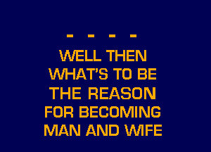 WELL THEN
WHAT'S TO BE

THE REASON
FOR BECOMING
MAN AND WIFE