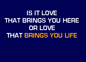 IS IT LOVE

THAT BRINGS YOU HERE
OR LOVE

THAT BRINGS YOU LIFE