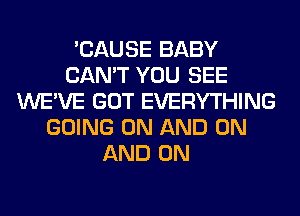 'CAUSE BABY
CAN'T YOU SEE
WE'VE GOT EVERYTHING
GOING ON AND ON
AND ON