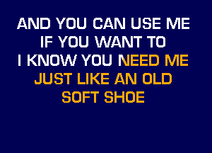 AND YOU CAN USE ME
IF YOU WANT TO
I KNOW YOU NEED ME
JUST LIKE AN OLD
SOFT SHOE