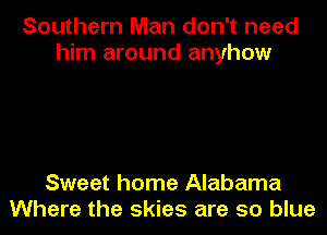 Southern Man don't need
him around anyhow

Sweet home Alabama
Where the skies are so blue