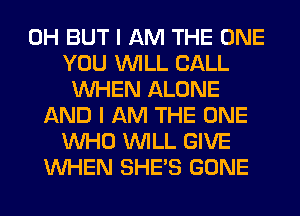 0H BUT I AM THE ONE
YOU WILL CALL
WHEN ALONE
AND I AM THE ONE
WHO WILL GIVE
WHEN SHE'S GONE