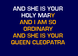 AND SHE IS YOUR
HOLY MARY
AND I AM SO
ORDINARY
AND SHE IS YOUR
QUEEN CLEOPATRA

g