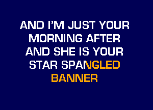 AND I'M JUST YOUR
MORNING AFTER
AND SHE IS YOUR
STAR SPANGLED
BANNER