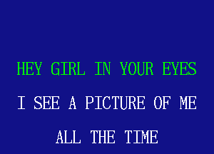 HEY GIRL IN YOUR EYES
I SEE A PICTURE OF ME
ALL THE TIME