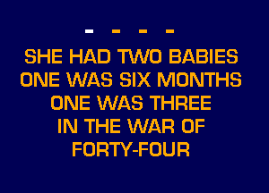 SHE HAD TWO BABIES
ONE WAS SIX MONTHS
ONE WAS THREE
IN THE WAR OF
FORTY-FOUR