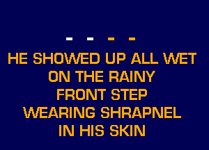 HE SHOWED UP ALL WET
ON THE RAINY
FRONT STEP
WEARING SHRAPNEL
IN HIS SKIN
