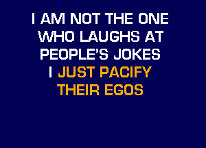 I AM NOT THE ONE
WHO LAUGHS AT
PEOPLE'S JOKES

I JUST PACIFY
THEIR EGOS

g