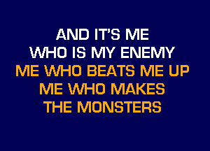 AND ITS ME
WHO IS MY ENEMY
ME WHO BEATS ME UP
ME WHO MAKES
THE MONSTERS