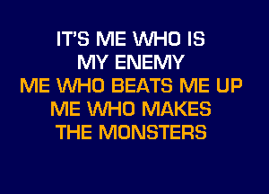 ITS ME WHO IS
MY ENEMY
ME WHO BEATS ME UP
ME WHO MAKES
THE MONSTERS