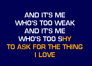 AND ITS ME
WHO'S T00 WEAK
AND ITS ME
WHO'S T00 SHY
TO ASK FOR THE THING
I LOVE