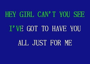 HEY GIRL CAN T YOU SEE
PVE GOT TO HAVE YOU
ALL JUST FOR ME