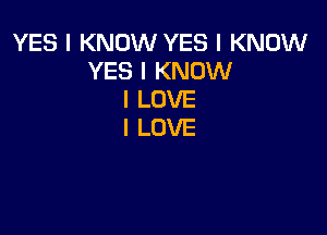 YES I KNOW YES I KNOW
YES I KNOW
I LOVE

I LOVE