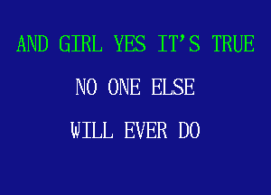 AND GIRL YES ITS TRUE
NO ONE ELSE
WILL EVER D0