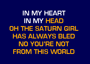 IN MY HEART
IN MY HEAD
0H THE SATURN GIRL
H168 ALWAYS BLED
N0 YOU'RE NOT
FROM THIS WORLD