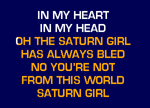 IN MY HEART
IN MY HEAD
0H THE SATURN GIRL
HAS ALWAYS BLED
N0 YOU'RE NOT
FROM THIS WORLD
SATURN GIRL