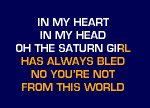 IN MY HEART
IN MY HEAD
0H THE SATURN GIRL
H168 ALWAYS BLED
N0 YOU'RE NOT
FROM THIS WORLD