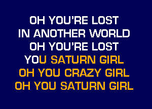 0H YOU'RE LOST
IN ANOTHER WORLD
0H YOU'RE LOST
YOU SATURN GIRL
0H YOU CRAZY GIRL
0H YOU SATURN GIRL