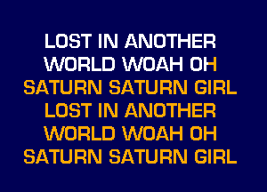 LOST IN ANOTHER
WORLD WOAH 0H
SATURN SATURN GIRL
LOST IN ANOTHER
WORLD WOAH 0H
SATURN SATURN GIRL