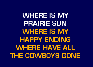 WHERE IS MY
PRAIRIE SUN
WHERE IS MY
HAPPY ENDING
WHERE HAVE ALL
THE COWBOYS GONE