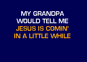 MY GRANDPA
WOULD TELL ME
JESUS IS COMIN'

IN A LITTLE WHILE