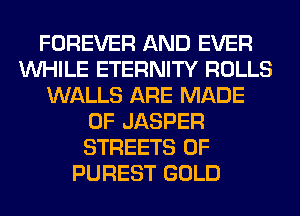 FOREVER AND EVER
WHILE ETERNITY ROLLS
WALLS ARE MADE
OF JASPER
STREETS 0F
PUREST GOLD