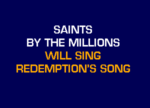 SAINTS
BY THE MILLIONS

WILL SING
REDEMPTIOMS SONG