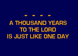 A THOUSAND YEARS

TO THE LORD
IS JUST LIKE ONE DAY