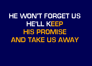 HE WON'T FORGET US
HE'LL KEEP
HIS PROMISE
AND TAKE US AWAY