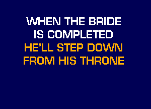 WHEN THE BRIDE
IS COMPLETED
HE'LL STEP DOWN
FROM HIS THRONE

g