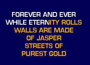 FOREVER AND EVER
WHILE ETERNITY ROLLS
WALLS ARE MADE
OF JASPER
STREETS 0F
PUREST GOLD