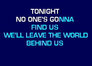 TONIGHT
N0 ONE'S GONNA
FIND US
WE'LL LEAVE THE WORLD
BEHIND US