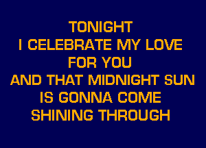 TONIGHT
I CELEBRATE MY LOVE

FOR YOU
AND THAT MIDNIGHT SUN

IS GONNA COME
SHINING THROUGH