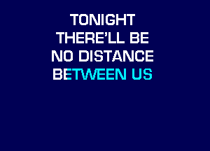 TONIGHT
THERE'LL BE
N0 DISTANCE
BETWEEN US