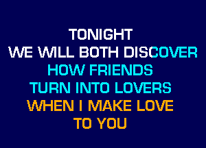 TONIGHT
WE WILL BOTH DISCOVER
HOW FRIENDS
TURN INTO LOVERS
WHEN I MAKE LOVE
TO YOU