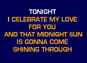 TONIGHT
I CELEBRATE MY LOVE

FOR YOU
AND THAT MIDNIGHT SUN

IS GONNA COME
SHINING THROUGH