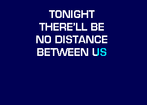 TONIGHT
THERELL BE
N0 DISTANCE
BETWEEN US