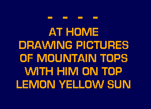 AT HOME
DRAWNG PICTURES
OF MOUNTAIN TOPS

WTH HIM ON TOP
LEMON YELLOW SUN