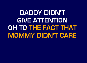 DADDY DIDN'T
GIVE ATTENTION
0H TO THE FACT THAT
MOMMY DIDN'T CARE