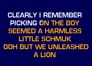 CLEARLY I REMEMBER
PICKING ON THE BOY
SEEMED A HARMLESS
LITI'LE SCHMUK
00H BUT WE UNLEASHED
A LION