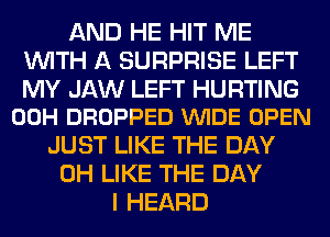 AND HE HIT ME
WITH A SURPRISE LEFT

MY JAW LEFT HURTING
00H DROPPED VUIDE OPEN

JUST LIKE THE DAY
0H LIKE THE DAY
I HEARD