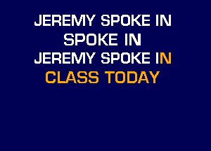 JEREMY SPOKE IN

SPOKE IN
JEREMY SPOKE IN

CLASS TODAY

g