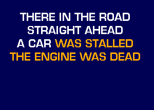 THERE IN THE ROAD
STRAIGHT AHEAD
A CAR WAS STALLED
THE ENGINE WAS DEAD