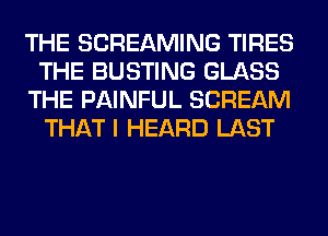 THE SCREAMING TIRES
THE BUSTING GLASS
THE PAINFUL SCREAM
THAT I HEARD LAST