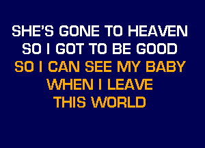 SHE'S GONE T0 HEAVEN
SO I GOT TO BE GOOD
SO I CAN SEE MY BABY
INHEN I LEAVE
THIS WORLD