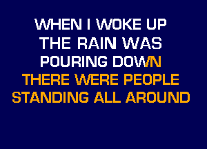 UVHEN I WOKE UP
THE RAIN WAS
POURING DOWN

THERE WERE PEOPLE
STANDING ALL AROUND