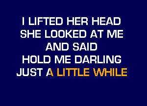 I LIFTED HER HEAD
SHE LOOKED AT ME
AND SAID
HOLD ME DARLING
JUST A LITTLE WHILE