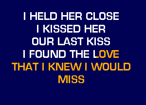 I HELD HER CLOSE
I KISSED HER
OUR LAST KISS
I FOUND THE LOVE
THAT I KNEWI WOULD
MISS